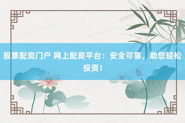股票配资门户 网上配资平台：安全可靠，助您轻松投资！