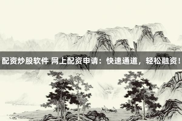 配资炒股软件 网上配资申请：快速通道，轻松融资！