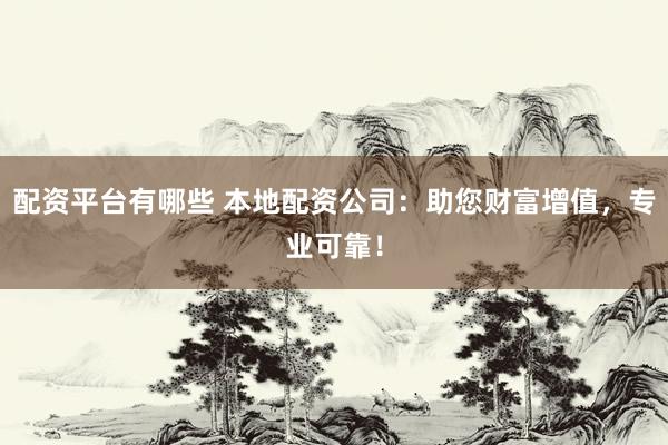 配资平台有哪些 本地配资公司：助您财富增值，专业可靠！