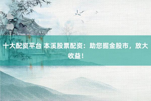 十大配资平台 本溪股票配资：助您掘金股市，放大收益！