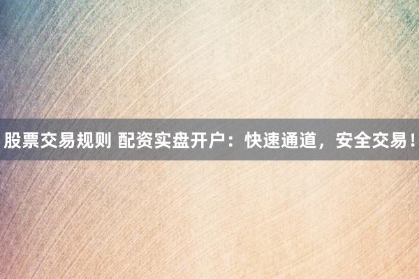 股票交易规则 配资实盘开户：快速通道，安全交易！