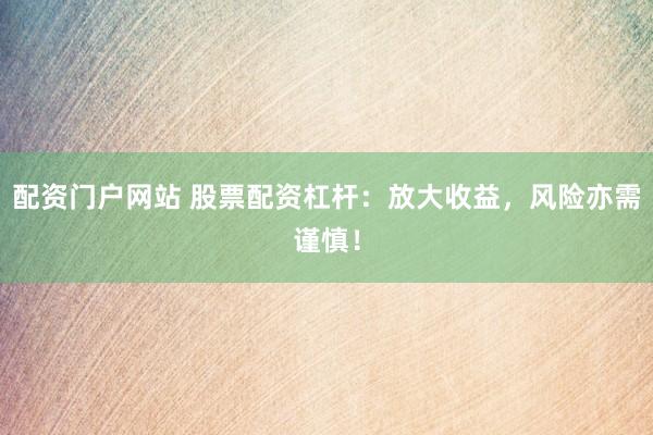 配资门户网站 股票配资杠杆：放大收益，风险亦需谨慎！