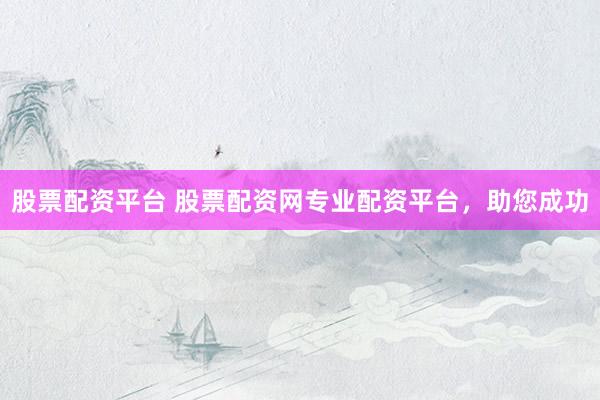 股票配资平台 股票配资网专业配资平台，助您成功