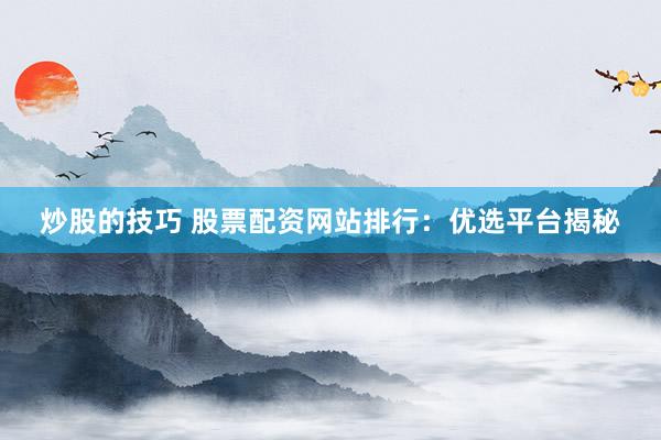 炒股的技巧 股票配资网站排行：优选平台揭秘