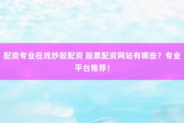配资专业在线炒股配资 股票配资网站有哪些？专业平台推荐！
