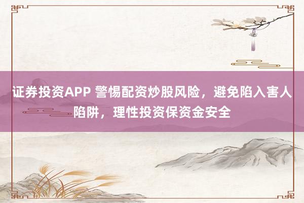证券投资APP 警惕配资炒股风险，避免陷入害人陷阱，理性投资保资金安全