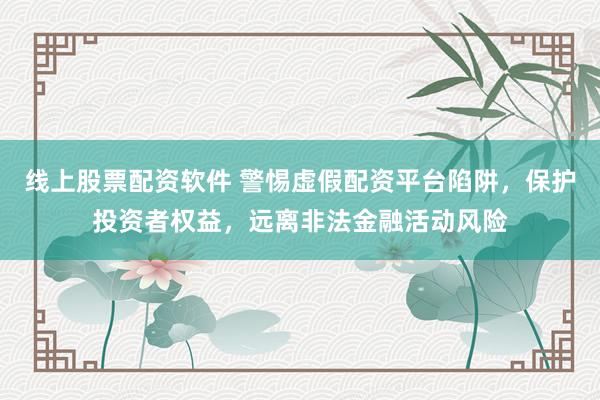 线上股票配资软件 警惕虚假配资平台陷阱，保护投资者权益，远离非法金融活动风险