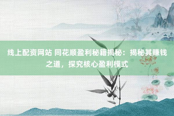 线上配资网站 同花顺盈利秘籍揭秘：揭秘其赚钱之道，探究核心盈利模式