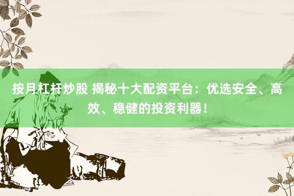按月杠杆炒股 揭秘十大配资平台：优选安全、高效、稳健的投资利器！
