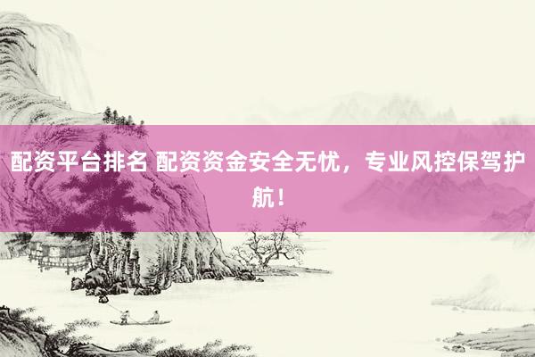 配资平台排名 配资资金安全无忧，专业风控保驾护航！