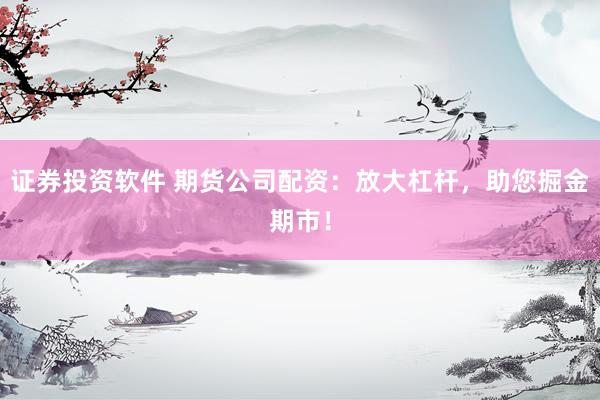 证券投资软件 期货公司配资：放大杠杆，助您掘金期市！