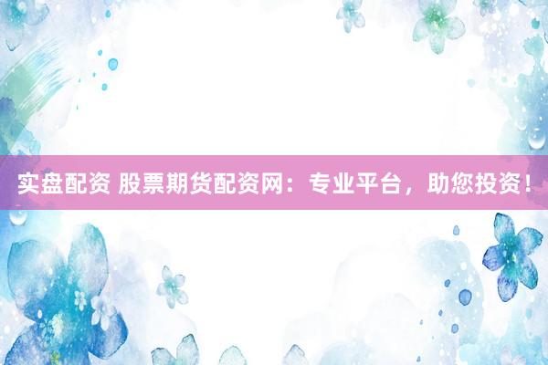 实盘配资 股票期货配资网：专业平台，助您投资！