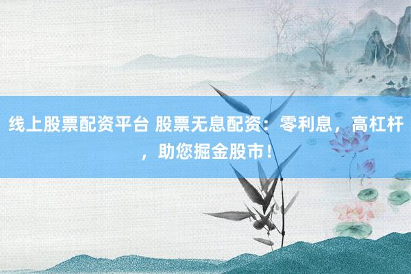线上股票配资平台 股票无息配资：零利息，高杠杆，助您掘金股市！
