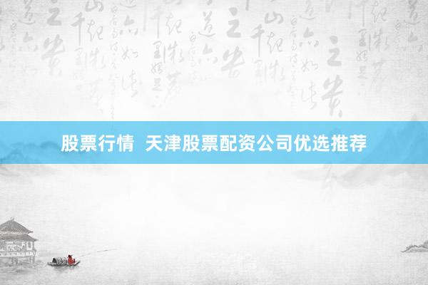股票行情  天津股票配资公司优选推荐