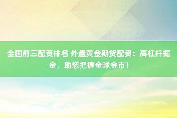 全国前三配资排名 外盘黄金期货配资：高杠杆掘金，助您把握全球金市！