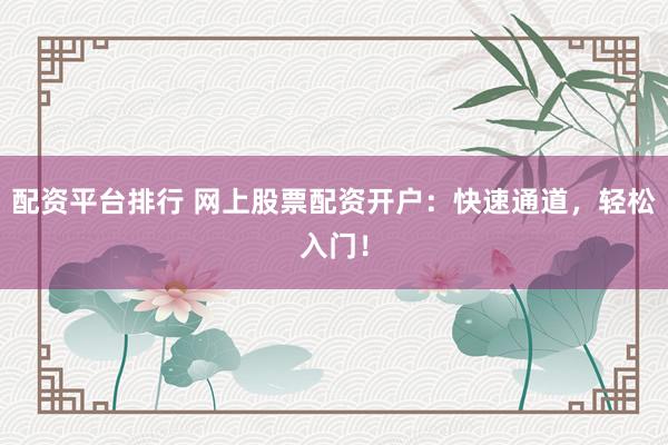 配资平台排行 网上股票配资开户：快速通道，轻松入门！
