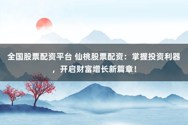 全国股票配资平台 仙桃股票配资：掌握投资利器，开启财富增长新篇章！