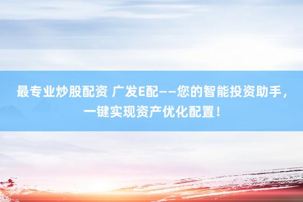 最专业炒股配资 广发E配——您的智能投资助手，一键实现资产优化配置！