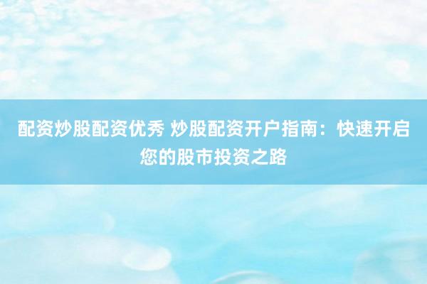 配资炒股配资优秀 炒股配资开户指南：快速开启您的股市投资之路