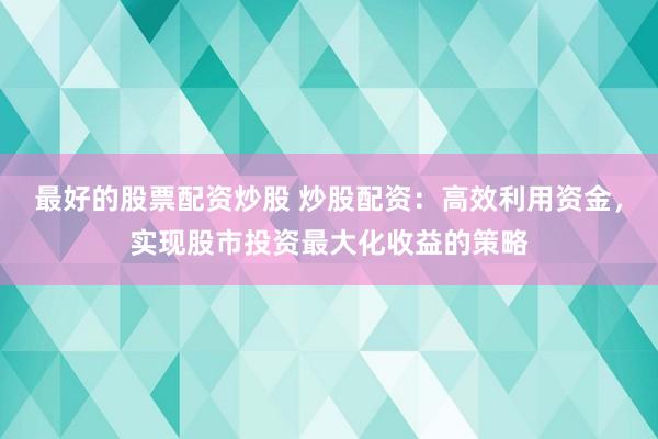 最好的股票配资炒股 炒股配资：高效利用资金，实现股市投资最大化收益的策略