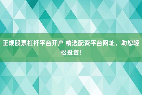 正规股票杠杆平台开户 精选配资平台网址，助您轻松投资！