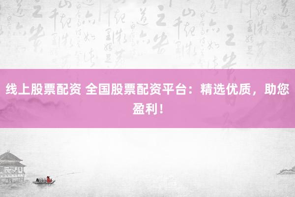 线上股票配资 全国股票配资平台：精选优质，助您盈利！