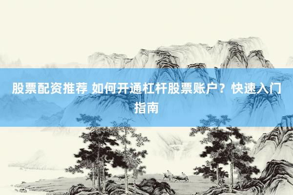 股票配资推荐 如何开通杠杆股票账户？快速入门指南