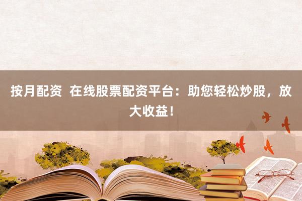 按月配资  在线股票配资平台：助您轻松炒股，放大收益！