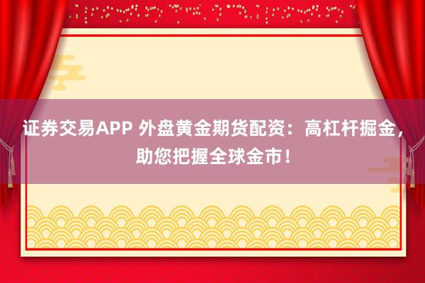 证券交易APP 外盘黄金期货配资：高杠杆掘金，助您把握全球金市！