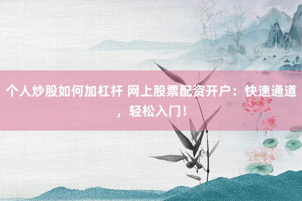 个人炒股如何加杠杆 网上股票配资开户：快速通道，轻松入门！