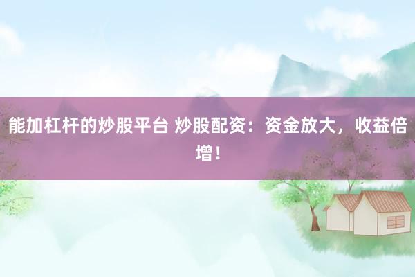 能加杠杆的炒股平台 炒股配资：资金放大，收益倍增！