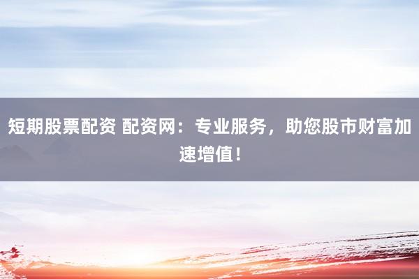 短期股票配资 配资网：专业服务，助您股市财富加速增值！