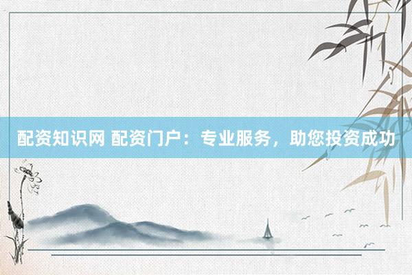 配资知识网 配资门户：专业服务，助您投资成功