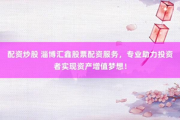 配资炒股 淄博汇鑫股票配资服务，专业助力投资者实现资产增值梦想！