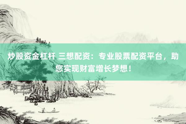 炒股资金杠杆 三想配资：专业股票配资平台，助您实现财富增长梦想！