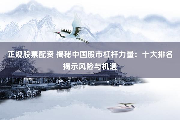 正规股票配资 揭秘中国股市杠杆力量：十大排名揭示风险与机遇