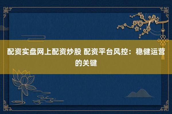 配资实盘网上配资炒股 配资平台风控：稳健运营的关键