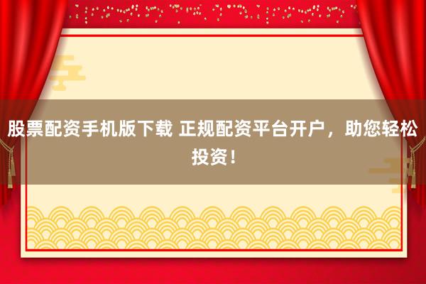 股票配资手机版下载 正规配资平台开户，助您轻松投资！