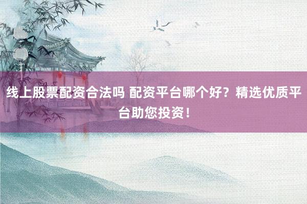 线上股票配资合法吗 配资平台哪个好？精选优质平台助您投资！