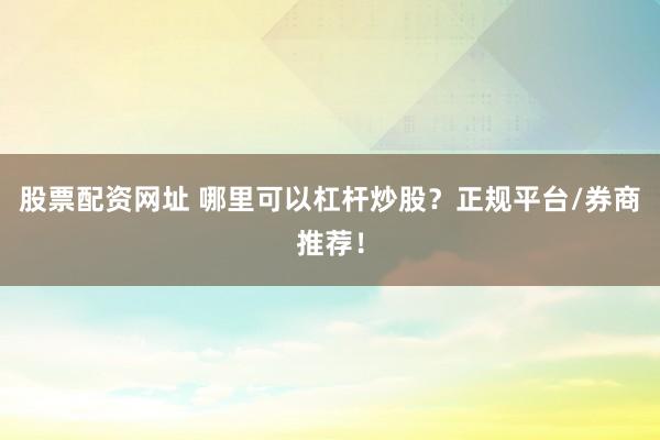 股票配资网址 哪里可以杠杆炒股？正规平台/券商推荐！