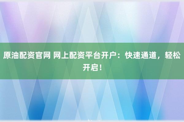 原油配资官网 网上配资平台开户：快速通道，轻松开启！