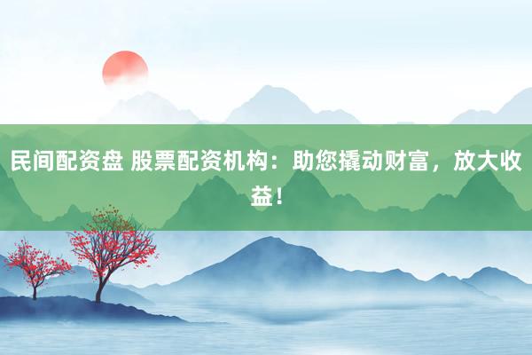 民间配资盘 股票配资机构：助您撬动财富，放大收益！