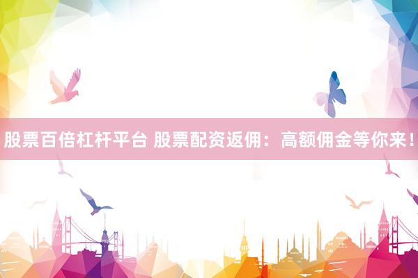 股票百倍杠杆平台 股票配资返佣：高额佣金等你来！