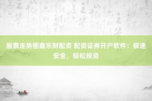股票走势图鑫东财配资 配资证券开户软件：极速安全，轻松投资