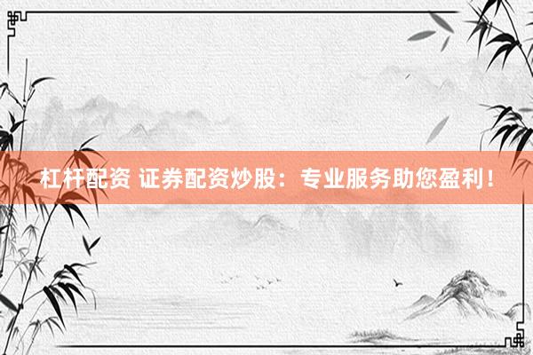 杠杆配资 证券配资炒股：专业服务助您盈利！