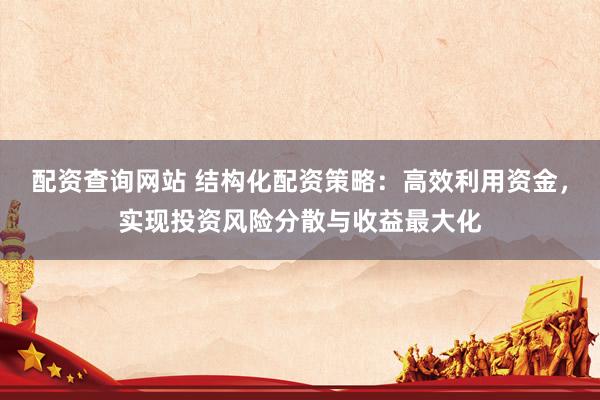 配资查询网站 结构化配资策略：高效利用资金，实现投资风险分散与收益最大化