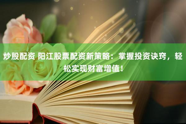 炒股配资 阳江股票配资新策略：掌握投资诀窍，轻松实现财富增值！
