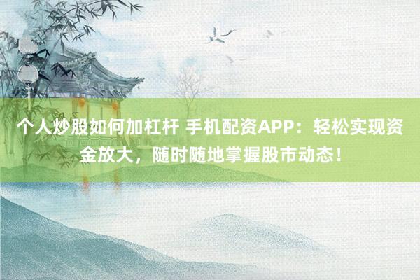 个人炒股如何加杠杆 手机配资APP：轻松实现资金放大，随时随地掌握股市动态！