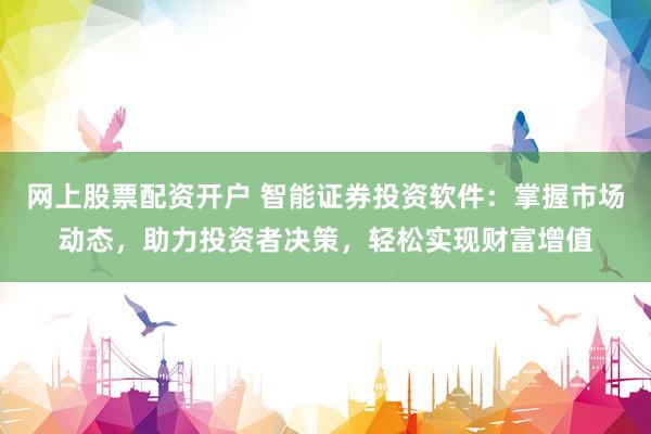 网上股票配资开户 智能证券投资软件：掌握市场动态，助力投资者决策，轻松实现财富增值