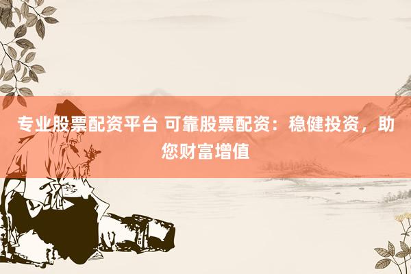专业股票配资平台 可靠股票配资：稳健投资，助您财富增值